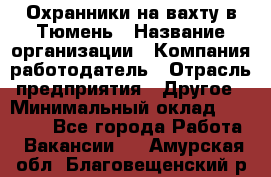 Охранники на вахту в Тюмень › Название организации ­ Компания-работодатель › Отрасль предприятия ­ Другое › Минимальный оклад ­ 36 000 - Все города Работа » Вакансии   . Амурская обл.,Благовещенский р-н